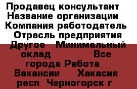 Продавец-консультант › Название организации ­ Компания-работодатель › Отрасль предприятия ­ Другое › Минимальный оклад ­ 15 000 - Все города Работа » Вакансии   . Хакасия респ.,Черногорск г.